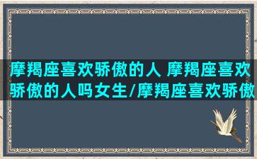 摩羯座喜欢骄傲的人 摩羯座喜欢骄傲的人吗女生/摩羯座喜欢骄傲的人 摩羯座喜欢骄傲的人吗女生-我的网站